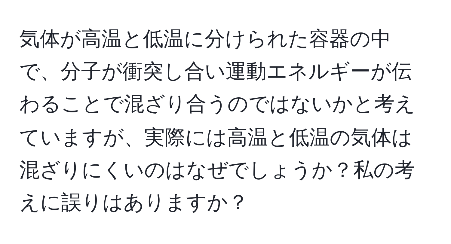 気体が高温と低温に分けられた容器の中で、分子が衝突し合い運動エネルギーが伝わることで混ざり合うのではないかと考えていますが、実際には高温と低温の気体は混ざりにくいのはなぜでしょうか？私の考えに誤りはありますか？