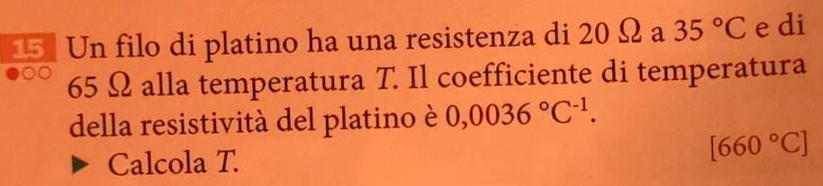 Un filo di platino ha una resistenza di 20 Ω a 35°C e di
65 Ω alla temperatura T. Il coefficiente di temperatura 
della resistività del platino è 0,0036°C^(-1). 
Calcola T.
[660°C]