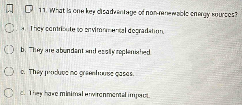 What is one key disadvantage of non-renewable energy sources?
a. They contribute to environmental degradation.
b. They are abundant and easily replenished.
c. They produce no greenhouse gases.
d. They have minimal environmental impact.