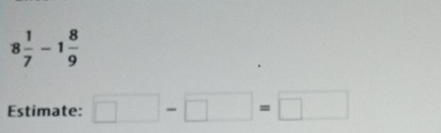 8 1/7 -1 8/9 
Estimate: □ -□ =□