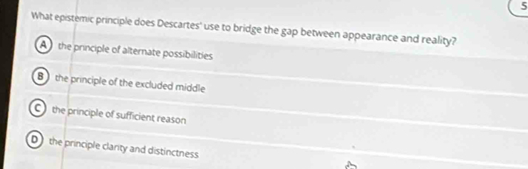 What epistemic principle does Descartes' use to bridge the gap between appearance and reality?
A the principle of alternate possibilities
B the principle of the excluded middle
C the principle of sufficient reason
D the principle clarity and distinctness