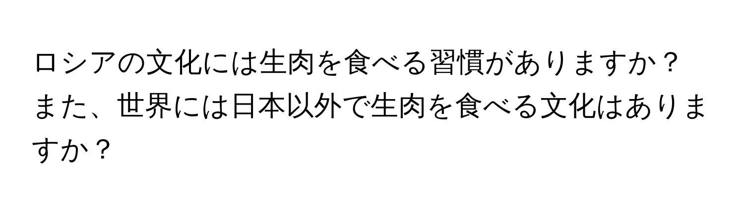 ロシアの文化には生肉を食べる習慣がありますか？また、世界には日本以外で生肉を食べる文化はありますか？