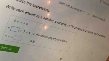 Ressmes 
plete the expressions. 
Learn with an example or Watch a video
5+x+6
Write each answer as a number, a variable, or the product of a number and a variab
=□ +5+6 Commutative property of addition
=x+□ Add 
Submit