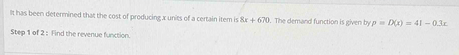 It has been determined that the cost of producing x units of a certain item is 8x+670. The demand function is given by p=D(x)=41-0.3x. 
Step 1 of 2 : Find the revenue function.