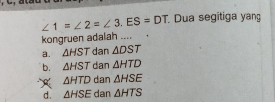 ∠ 1=∠ 2=∠ 3.ES=DT * Dua segitiga yang
kongruen adalah ....
a. △ HST dan △ DST
b. △ HST dan △ HTD
△ HTD dan △ HSE
d. △ HSE dan △ HTS