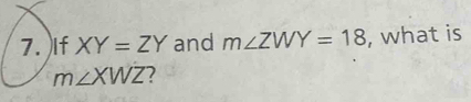 )If XY=ZY and m∠ ZWY=18 , what is
m∠ XWZ 7