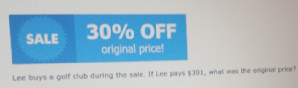 SALE 30% OFF 
original price! 
Lee buys a golf club during the sale. If Lee pays $301, what was the original price?