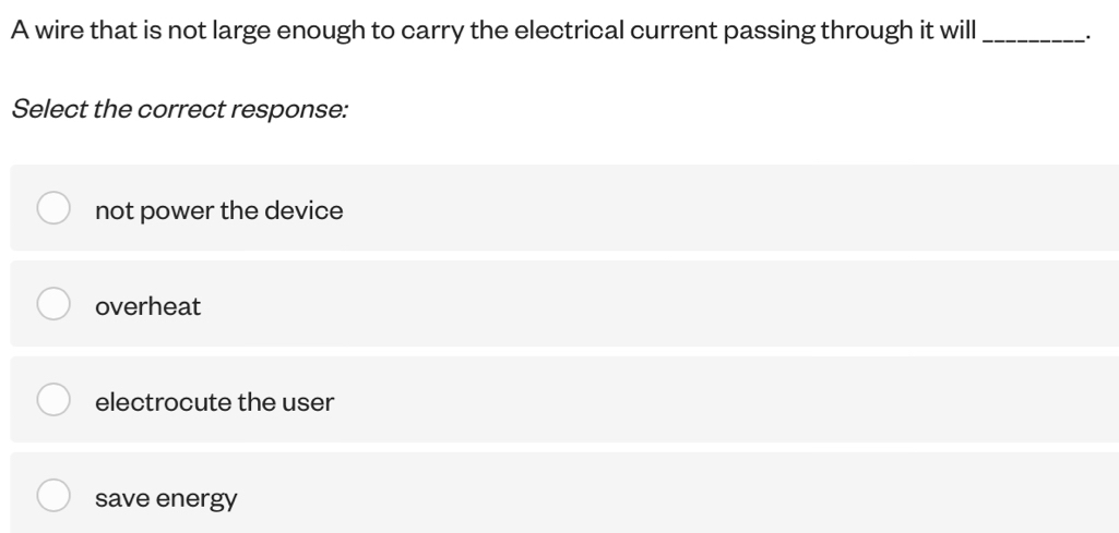 A wire that is not large enough to carry the electrical current passing through it will _·
Select the correct response:
not power the device
overheat
electrocute the user
save energy