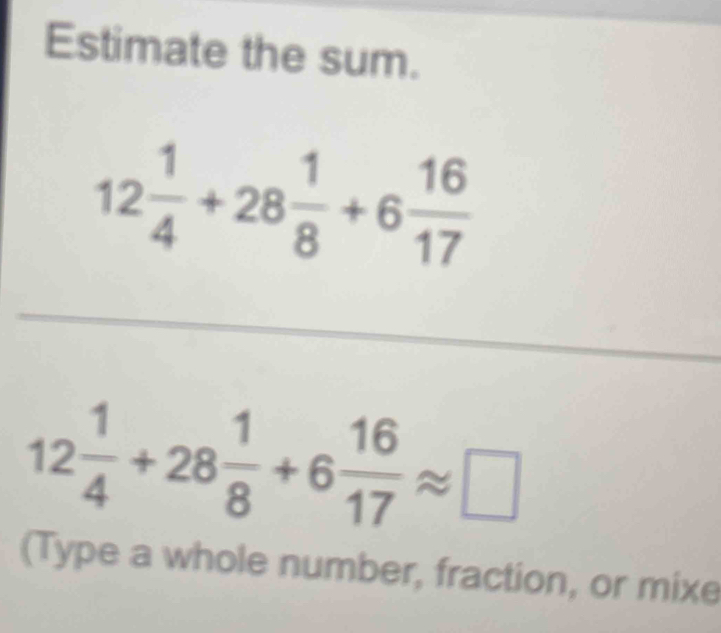 Estimate the sum.
12 1/4 +28 1/8 +6 16/17 
12 1/4 +28 1/8 +6 16/17 approx □
(Type a whole number, fraction, or mixe