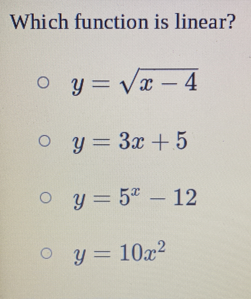 Which function is linear?
y=sqrt(x-4)
y=3x+5
y=5^x-12
y=10x^2