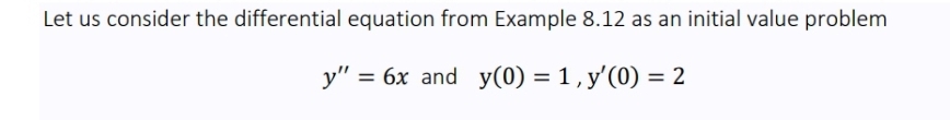 Let us consider the differential equation from Example 8.12 as an initial value problem
y''=6x and y(0)=1, y'(0)=2