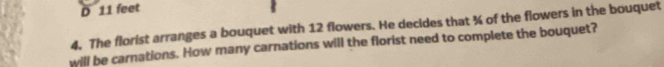 D 11 feet
4. The florist arranges a bouquet with 12 flowers. He decides that % of the flowers in the bouquet
will be carnations. How many carnations will the florist need to complete the bouquet?