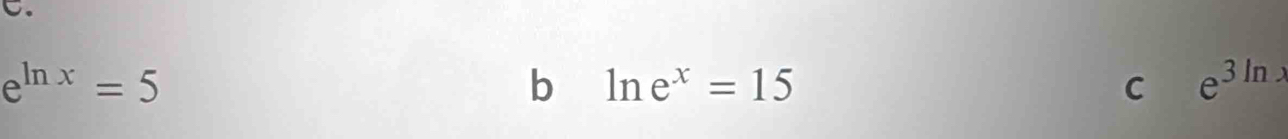 e^(ln x)=5
b ln e^x=15
C e^(3ln x)