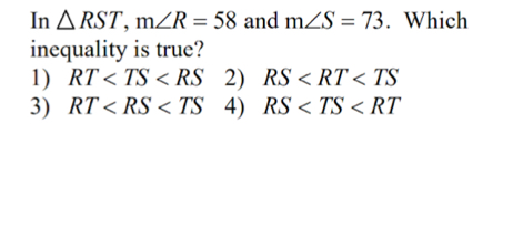 In △ RST, m∠ R=58 and m∠ S=73. Which
inequality is true?
1) RT 2) RS
3) RT 4) RS