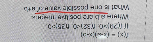 f(x)=(x-a)(x-b)
If f(29)>0; f(32)<0</tex>; f(35)>0. 
Where a, b are positive integers. 
What is one possible value of a+b