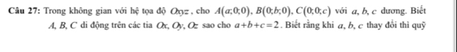 Trong không gian với hệ tọa độ Oxyz , cho A(a;0;0), B(0;b;0), C(0;0;c) với a, b, c dương. Biết
A, B, C di động trên các tia Ox, Oy, Oz sao cho a+b+c=2. Biết rằng khi a, b, c thay đổi thì quỹ