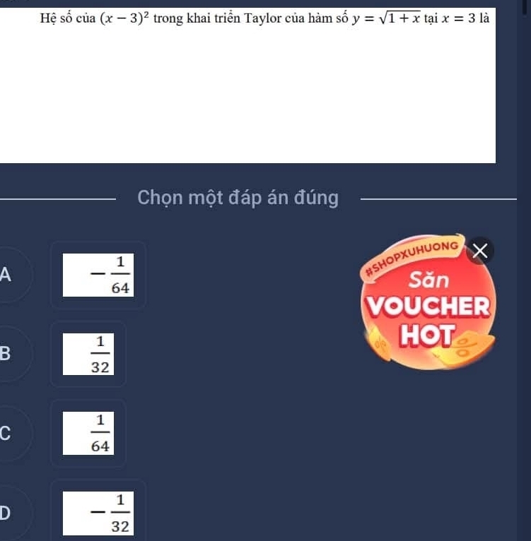 Hệ số của (x-3)^2 trong khai triển Taylor của hàm số y=sqrt(1+x) tại x=3 là
Chọn một đáp án đúng
a
- 1/64 
#SHOPXUHUONG X
Săn
VOUCHER
HOT
B
 1/32 
C
 1/64 
D
- 1/32 