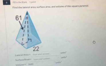 Fill in the Blank 1 point 
Find the lateral area, surface area, and volume of this square pyramid.
units^2
Lateral Area = type your annwer... 
Surface Area = type your antwer . units^2
Volume = 9680 units^2