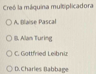 Creó la máquina multiplicadora
A. Blaise Pascal
B. Alan Turing
C. Gottfried Leibniz
D. Charles Babbage