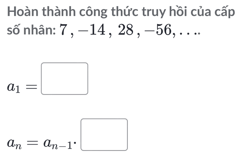 Hoàn thành công thức truy hồi của cấp 
số nhân: 7 , −14 , 28 , −56, . . ..
a_1=□
a_n=a_n-1· □