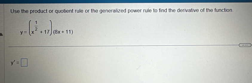 Use the product or quotient rule or the generalized power rule to find the derivative of the function.
y=(x^(frac 1)2+17)_(8x+11)
y'=□