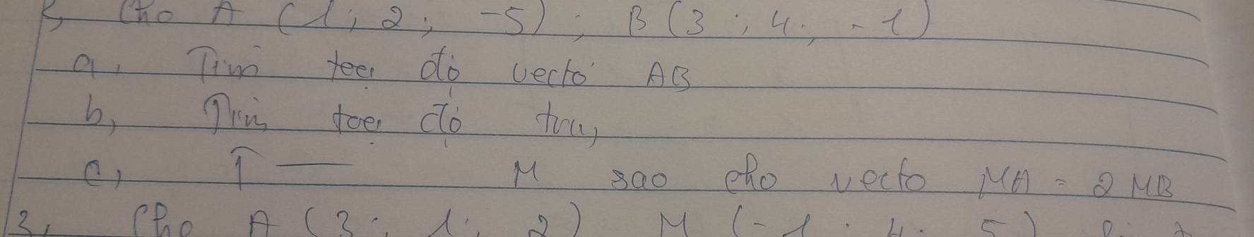 Cho A(1,2,-5); B(3;4,-1)
a. Tim teel do vecto AB
b, Tri toe do touy 
c, _M sao elo vecto MA=2MB
3, Pho A 2 2) M (-lambda ,4) )