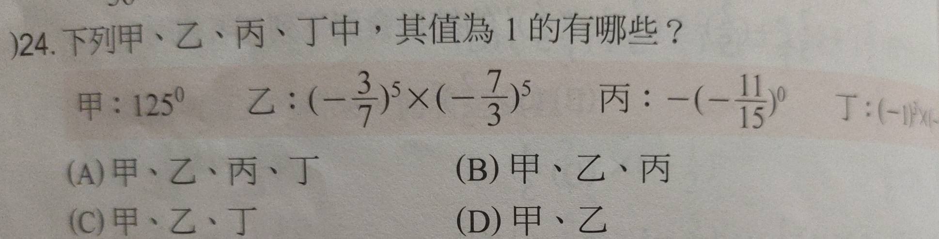 )24.、、、， 1 ？
：
： 125^0 ： = (- 3/7 )^5* (- 7/3 )^5 -(- 11/15 )^0
T:(-1)^3* (-
(A)、、、 (B)、、
(C)、、 (D)、