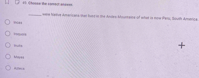 Choose the correct answer.
_were Native Americans that lived in the Andes Mountains of what is now Peru, South America.
Incas
Iroquois
Inuits +
Mayas
Aztecs