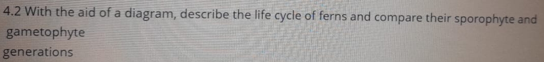 4.2 With the aid of a diagram, describe the life cycle of ferns and compare their sporophyte and 
gametophyte 
generations