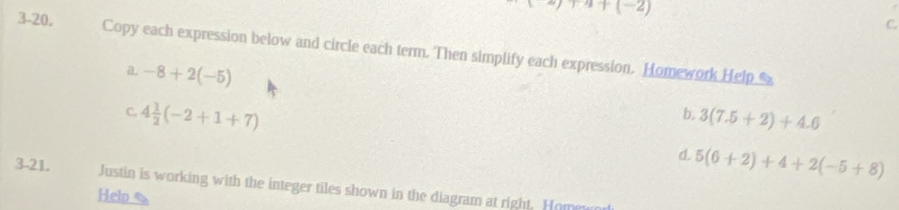 +4+(-2)
C. 
3-20. Copy each expression below and circle each term. Then simplify each expression. Homework Help 
a. -8+2(-5)
C 4 1/2 (-2+1+7)
b, 3(7.5+2)+4.6
d. 5(6+2)+4+2(-5+8)
3-21. Justin is working with the integer tiles shown in the diagram at right. Homm 
Help