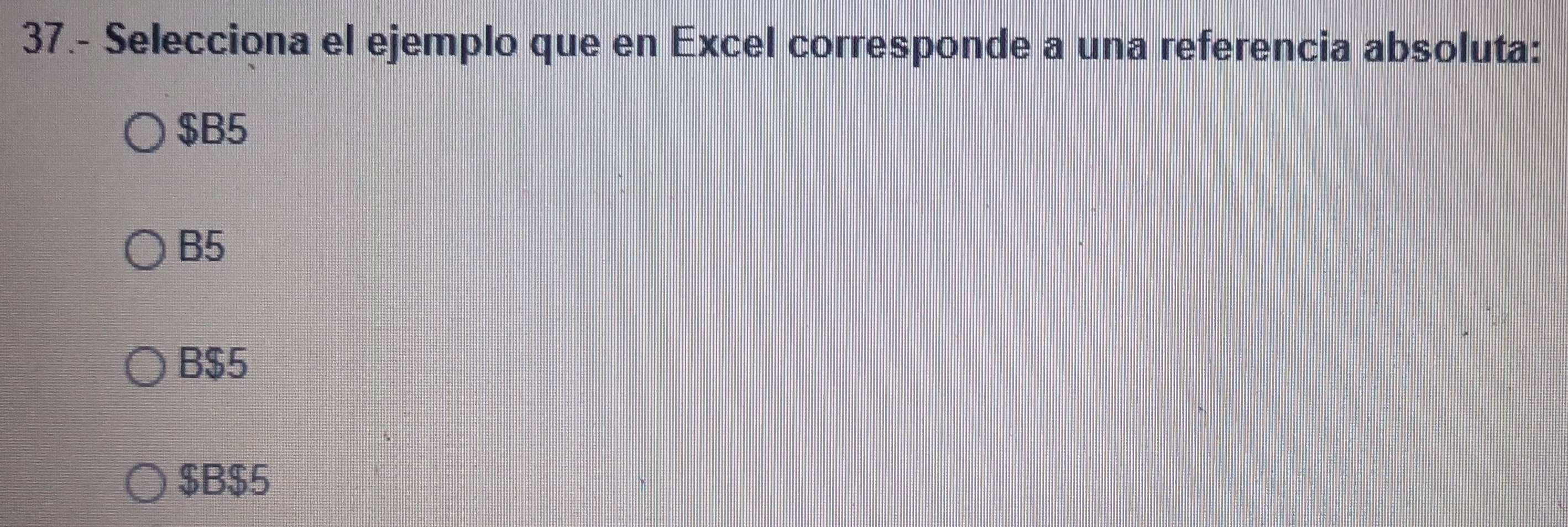 37.- Selecciona el ejemplo que en Excel corresponde a una referencia absoluta:
$B5
B5
B $5
$B $5