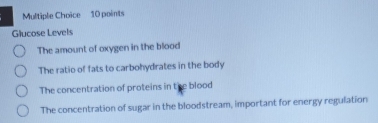 Glucose Levels
The amount of oxygen in the blood
The ratio of fats to carbohydrates in the body
The concentration of proteins in the blood
The concentration of sugar in the bloodstream, important for energy regulation