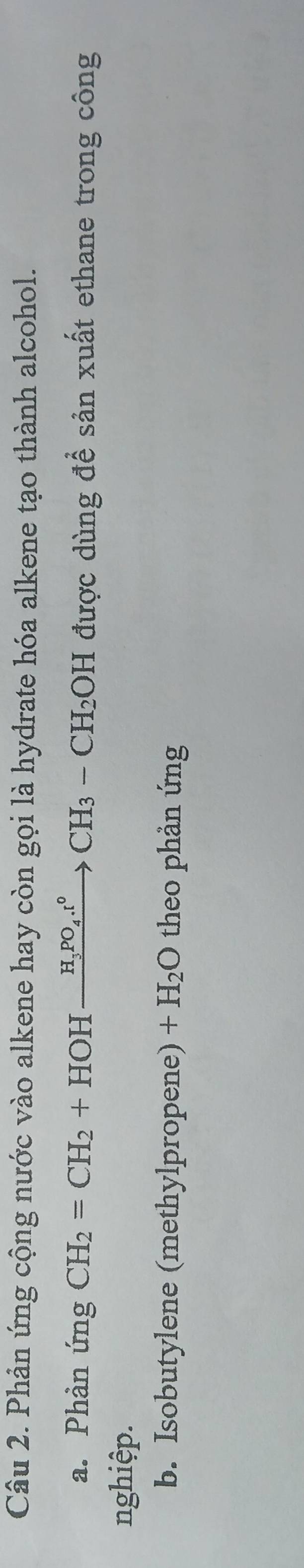 Phản ứng cộng nước vào alkene hay còn gọi là hydrate hóa alkene tạo thành alcohol. 
a. Phản ứng CH_2=CH_2+HOHxrightarrow H_3PO_4.r°CH_3-CH_2OH được dùng để sản xuất ethane trong công 
nghiệp. 
b. Isobutylene (methylpropene) +H_2O theo phản ứng