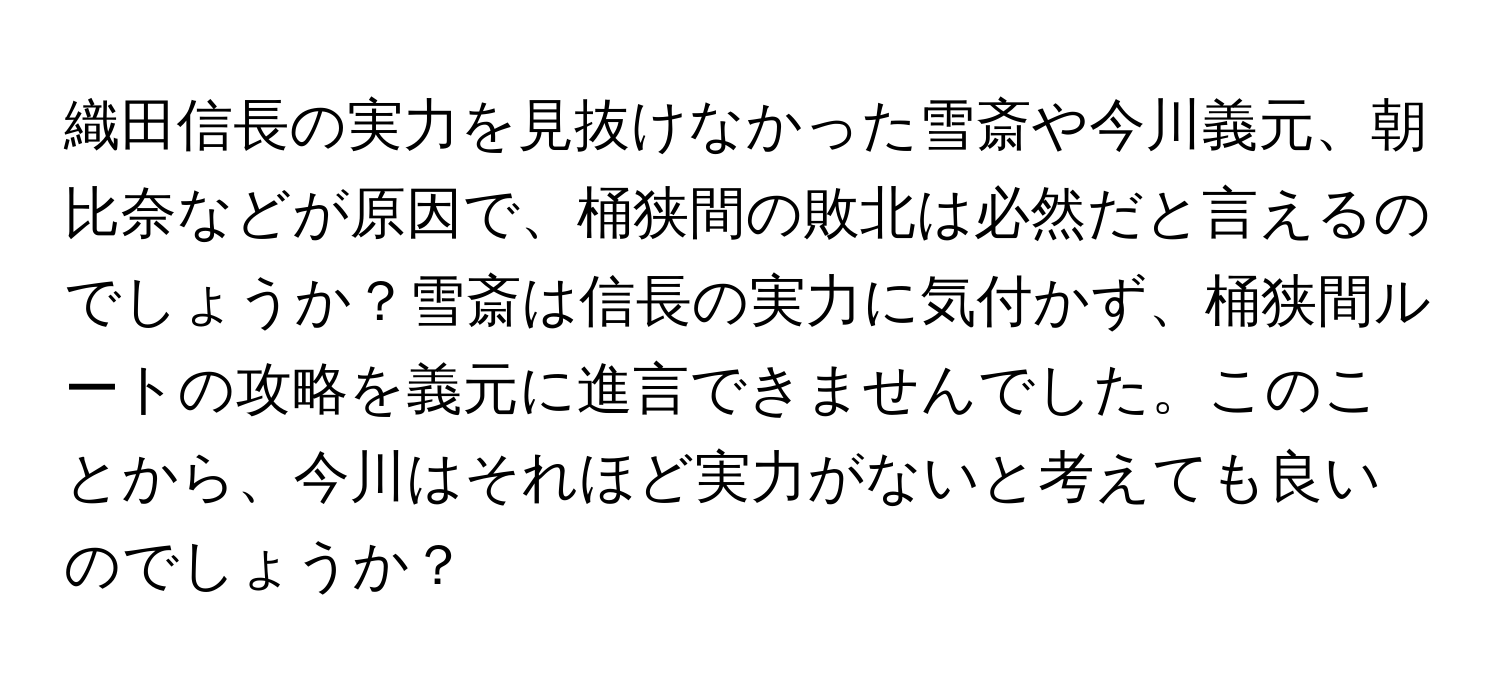 織田信長の実力を見抜けなかった雪斎や今川義元、朝比奈などが原因で、桶狭間の敗北は必然だと言えるのでしょうか？雪斎は信長の実力に気付かず、桶狭間ルートの攻略を義元に進言できませんでした。このことから、今川はそれほど実力がないと考えても良いのでしょうか？