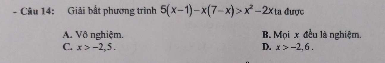 Giải bất phương trình 5(x-1)-x(7-x)>x^2-2x ta được
A. Vô nghiệm. B. Mọi x đều là nghiệm.
C. x>-2,5. D. x>-2,6.