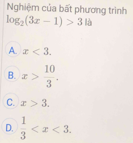 Nghiệm của bất phương trình
log _2(3x-1)>3 là
A. x<3</tex>.
B. x> 10/3 .
C. x>3.
D.  1/3  .