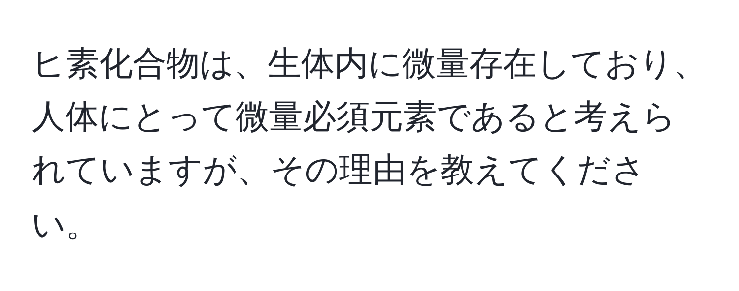 ヒ素化合物は、生体内に微量存在しており、人体にとって微量必須元素であると考えられていますが、その理由を教えてください。