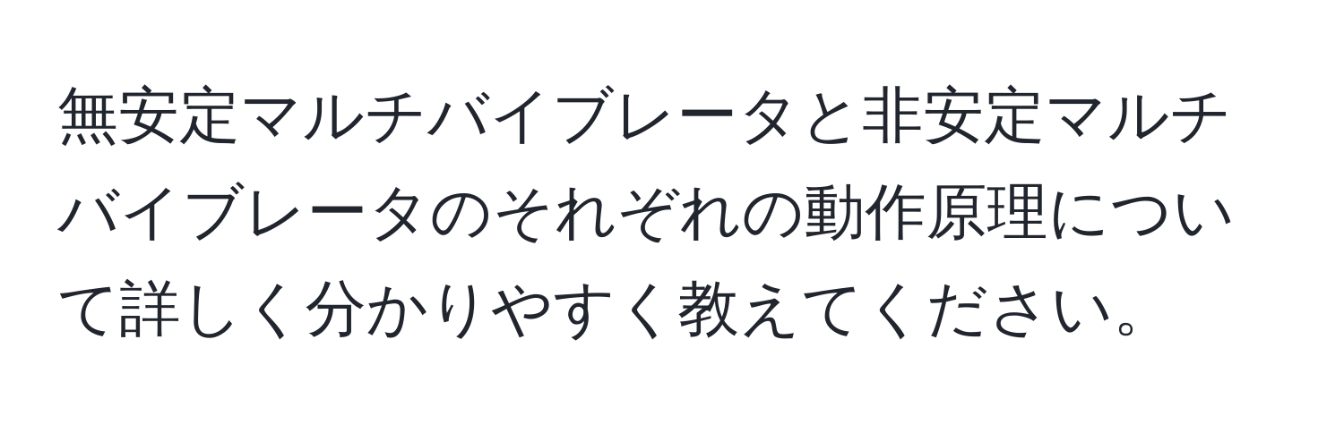 無安定マルチバイブレータと非安定マルチバイブレータのそれぞれの動作原理について詳しく分かりやすく教えてください。