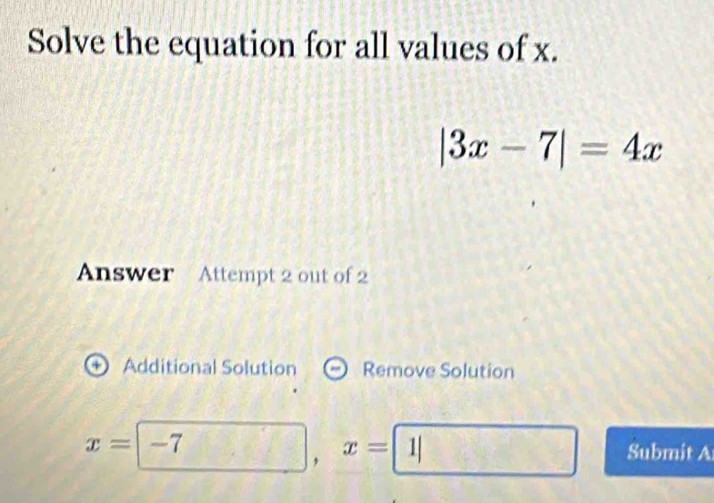 Solve the equation for all values of x.
|3x-7|=4x
Answer Attempt 2 out of 2 
+ Additional Solution Remove Solution
x=-7 x=□ Submit A