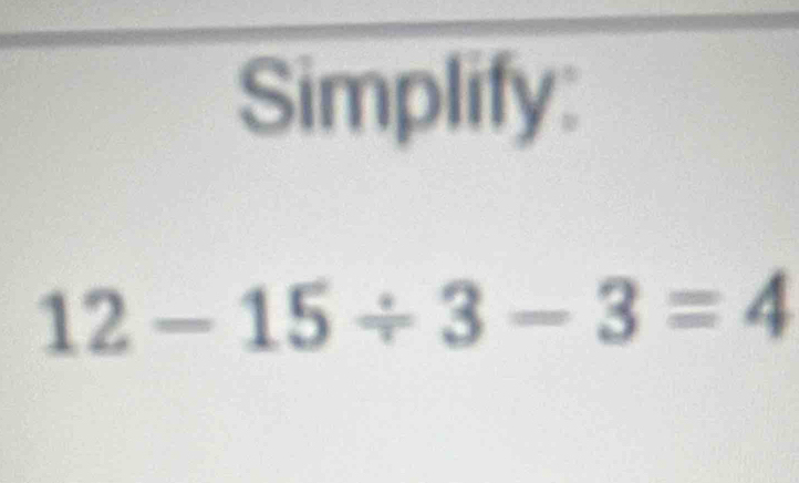 Simplify:
12-15/ 3-3=4