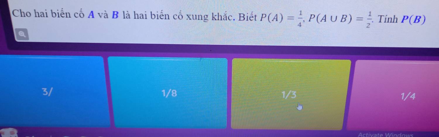 Cho hai biến cố A và B là hai biến cố xung khắc. Biết P(A)= 1/4 , P(A∪ B)= 1/2  Tính P(B)
Q
3/ 1/8 1/3 1/4
Activate Windows