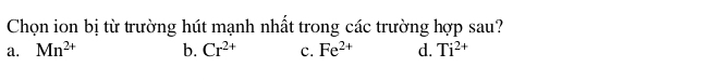 Chọn ion bị từ trường hút mạnh nhất trong các trường hợp sau?
a. Mn^(2+) b. Cr^(2+) c. Fe^(2+) d. Ti^(2+)