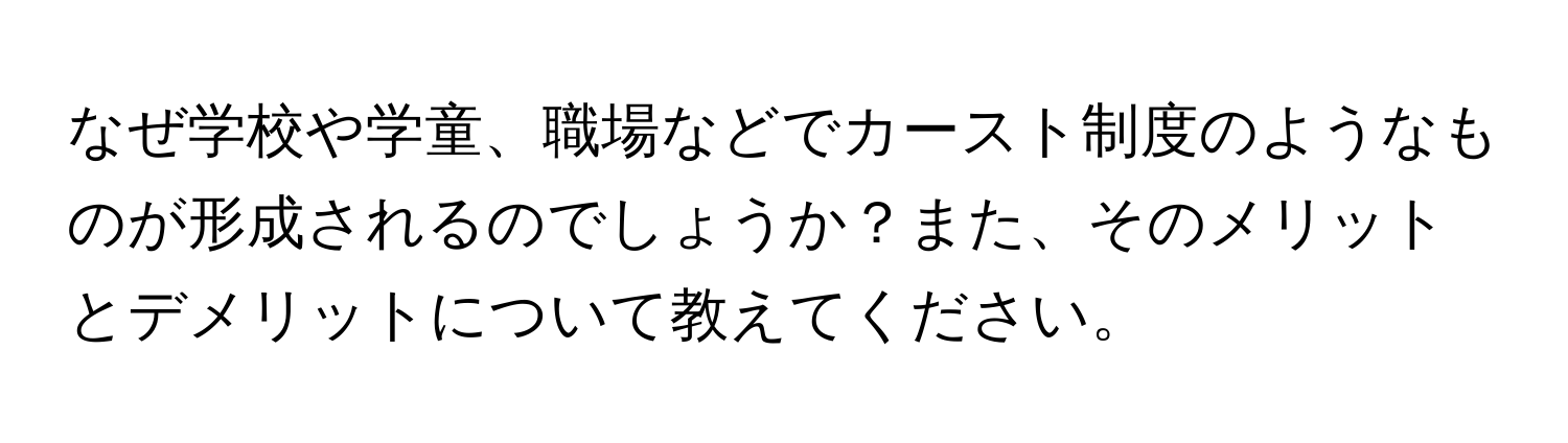 なぜ学校や学童、職場などでカースト制度のようなものが形成されるのでしょうか？また、そのメリットとデメリットについて教えてください。