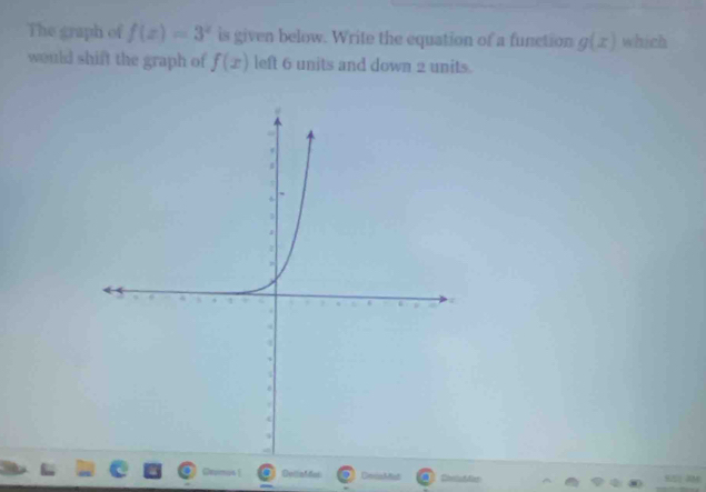 The graph of f(x)=3^x is given below. Write the equation of a function g(x) which 
would shift the graph of f(x) left 6 units and down 2 units. 
DulliaMas CocaMst