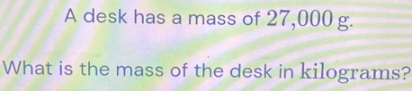 A desk has a mass of 27,000 g. 
What is the mass of the desk in kilograms?