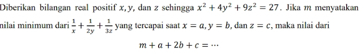 Diberikan bilangan real positif x, y, dan z sehingga x^2+4y^2+9z^2=27. Jika m menyatakan 
nilai minimum dari  1/x + 1/2y + 1/3z  yang tercapai saat x=a, y=b , dan z=c , maka nilai dari
m+a+2b+c=... _