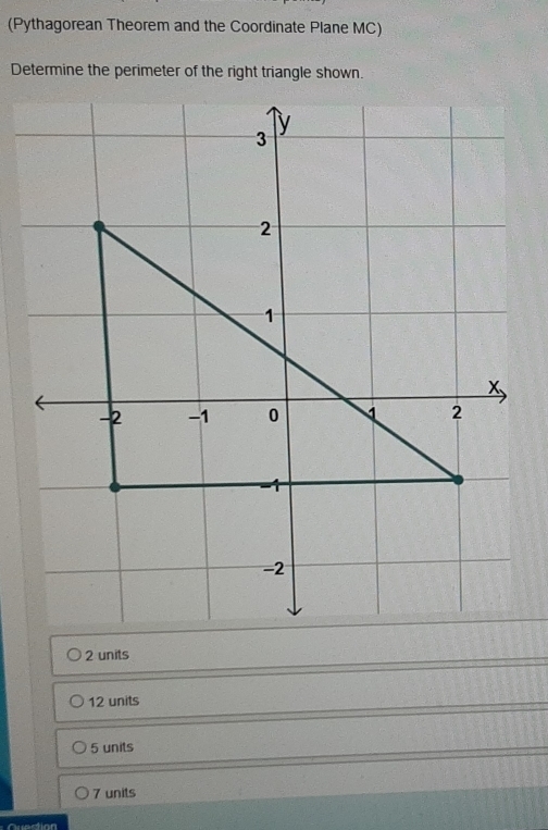 (Pythagorean Theorem and the Coordinate Plane MC)
Determine the perimeter of the right triangle shown.
2 units
12 units
5 units
7 units
Quection