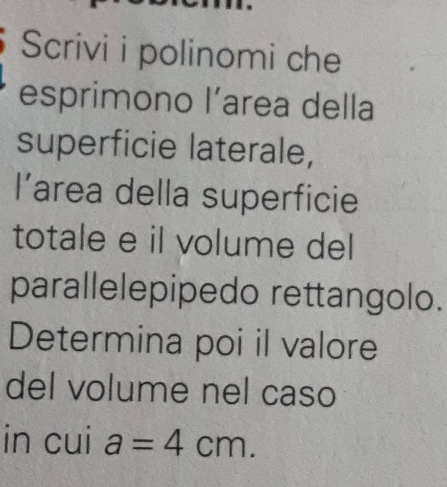 Scrivi i polinomi che 
esprimono l’area della 
superficie laterale, 
l’area della superficie 
totale e il volume del 
parallelepipedo rettangolo. 
Determina poi il valore 
del volume nel caso 
in cui a=4cm.