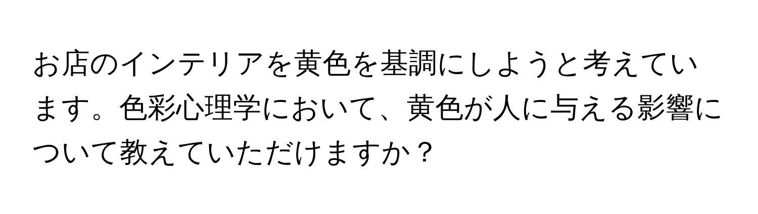 お店のインテリアを黄色を基調にしようと考えています。色彩心理学において、黄色が人に与える影響について教えていただけますか？