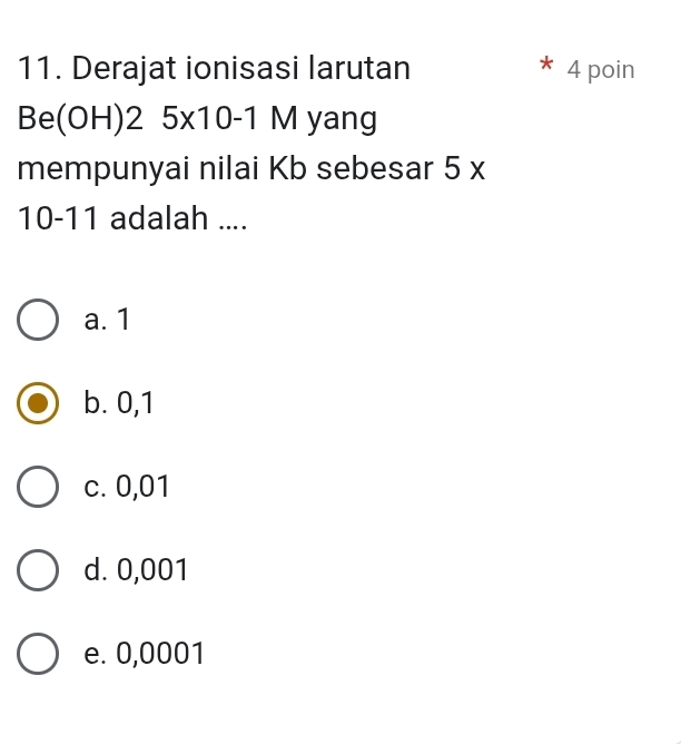 Derajat ionisasi larutan 4 poin
B e(OH)2 5* 10-1M yang
mempunyai nilai Kb sebesar 5 x
10-11 adalah ....
a. 1
b. 0,1
c. 0,01
d. 0,001
e. 0,0001